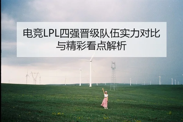 电竞LPL四强晋级队伍实力对比与精彩看点解析