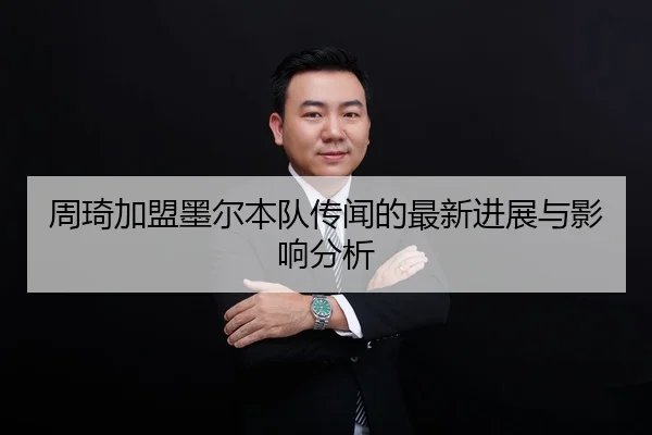 周琦加盟墨尔本队传闻的最新进展与影响分析